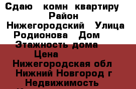 Сдаю 1-комн. квартиру  › Район ­ Нижегородский › Улица ­ Родионова › Дом ­ 184 › Этажность дома ­ 9 › Цена ­ 10 000 - Нижегородская обл., Нижний Новгород г. Недвижимость » Квартиры аренда   